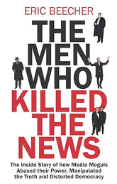The Men Who Killed The News By Eric Beecher